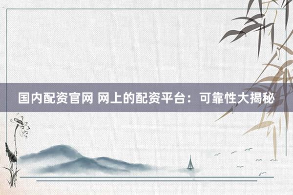 国内配资官网 网上的配资平台：可靠性大揭秘