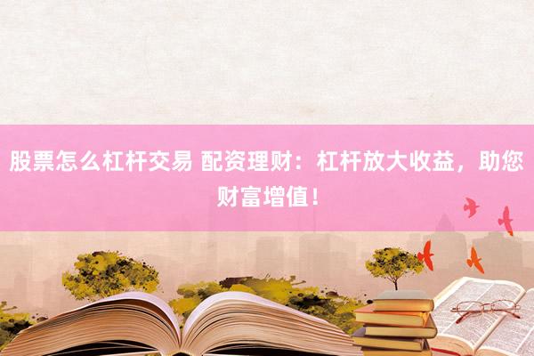 股票怎么杠杆交易 配资理财：杠杆放大收益，助您财富增值！