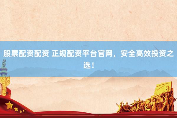 股票配资配资 正规配资平台官网，安全高效投资之选！