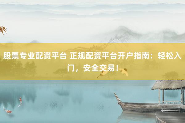 股票专业配资平台 正规配资平台开户指南：轻松入门，安全交易！