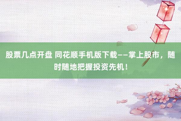 股票几点开盘 同花顺手机版下载——掌上股市，随时随地把握投资先机！
