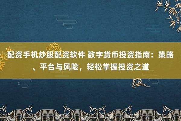 配资手机炒股配资软件 数字货币投资指南：策略、平台与风险，轻松掌握投资之道