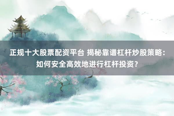 正规十大股票配资平台 揭秘靠谱杠杆炒股策略：如何安全高效地进行杠杆投资？
