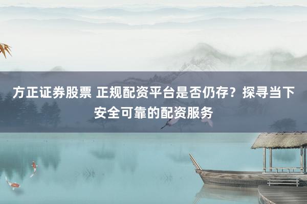 方正证券股票 正规配资平台是否仍存？探寻当下安全可靠的配资服务