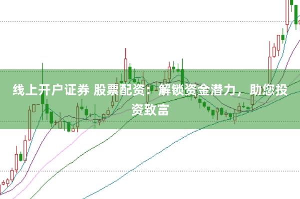 线上开户证券 股票配资：解锁资金潜力，助您投资致富