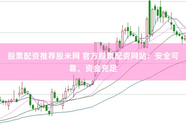 股票配资推荐股米网 官方股票配资网站：安全可靠，资金充足
