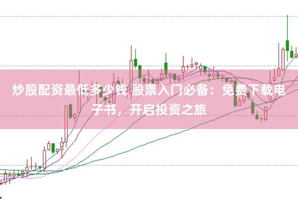 炒股配资最低多少钱 股票入门必备：免费下载电子书，开启投资之旅