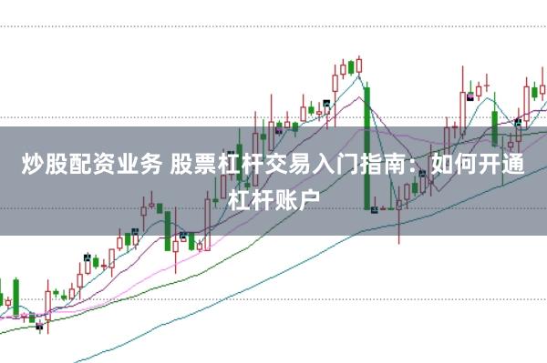 炒股配资业务 股票杠杆交易入门指南：如何开通杠杆账户