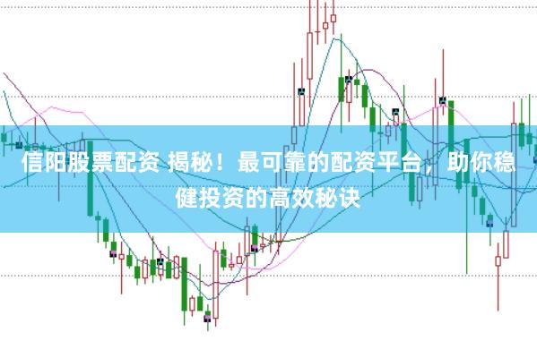 信阳股票配资 揭秘！最可靠的配资平台，助你稳健投资的高效秘诀