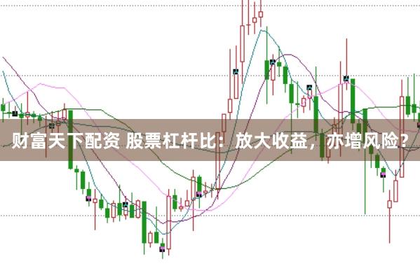 财富天下配资 股票杠杆比：放大收益，亦增风险？