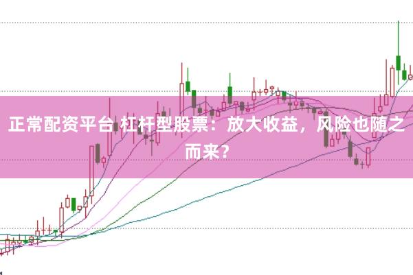 正常配资平台 杠杆型股票：放大收益，风险也随之而来？