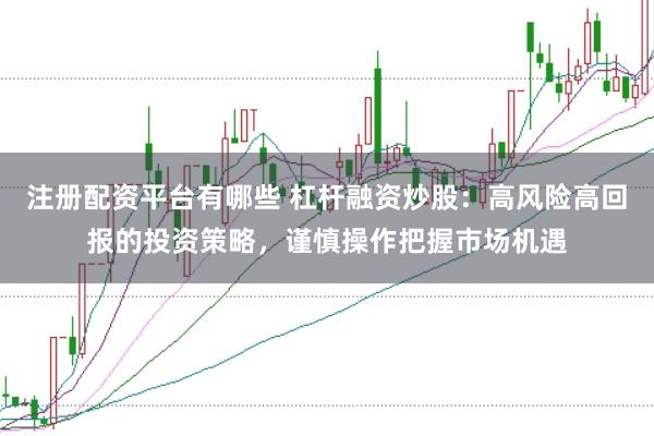 注册配资平台有哪些 杠杆融资炒股：高风险高回报的投资策略，谨慎操作把握市场机遇