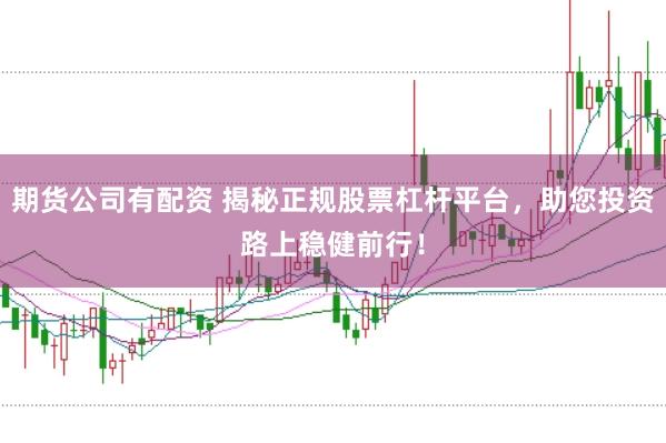 期货公司有配资 揭秘正规股票杠杆平台，助您投资路上稳健前行！