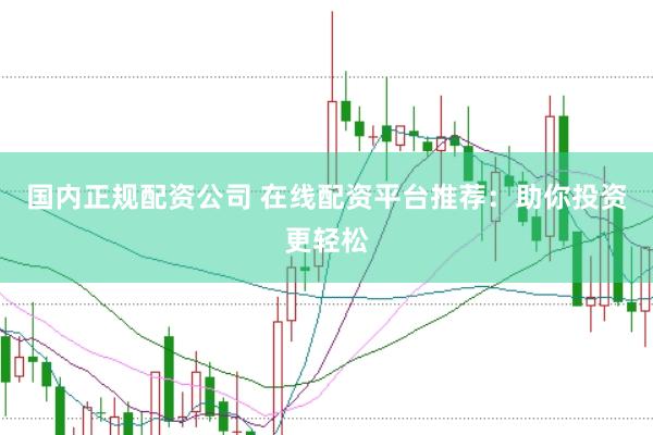 国内正规配资公司 在线配资平台推荐：助你投资更轻松