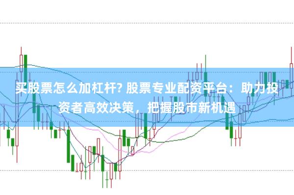 买股票怎么加杠杆? 股票专业配资平台：助力投资者高效决策，把握股市新机遇