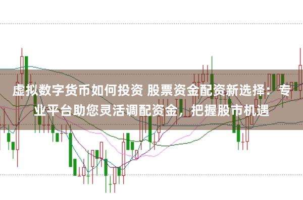 虚拟数字货币如何投资 股票资金配资新选择：专业平台助您灵活调配资金，把握股市机遇