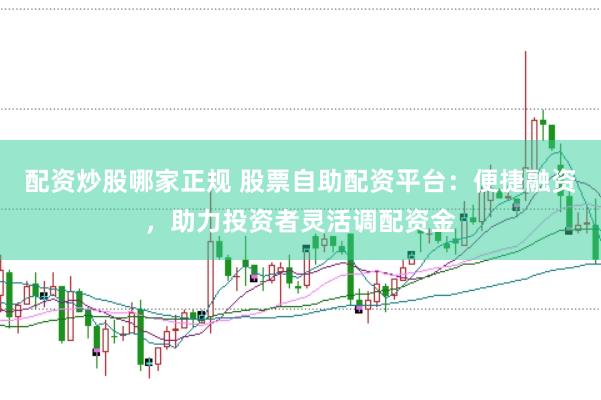 配资炒股哪家正规 股票自助配资平台：便捷融资，助力投资者灵活调配资金