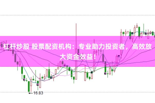 杠杆炒股 股票配资机构：专业助力投资者，高效放大资金效益！