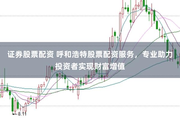 证券股票配资 呼和浩特股票配资服务，专业助力投资者实现财富增值