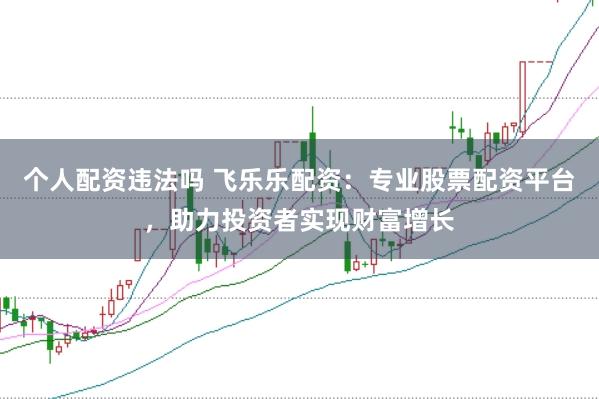 个人配资违法吗 飞乐乐配资：专业股票配资平台，助力投资者实现财富增长
