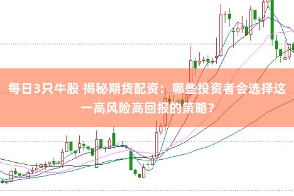 每日3只牛股 揭秘期货配资：哪些投资者会选择这一高风险高回报的策略？