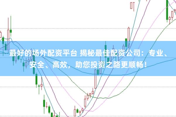 最好的场外配资平台 揭秘最佳配资公司：专业、安全、高效，助您投资之路更顺畅！