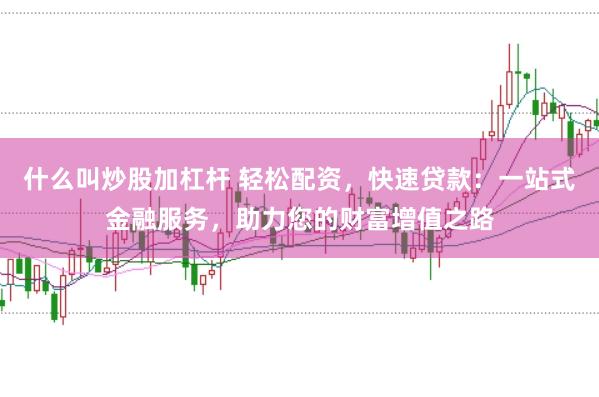 什么叫炒股加杠杆 轻松配资，快速贷款：一站式金融服务，助力您的财富增值之路