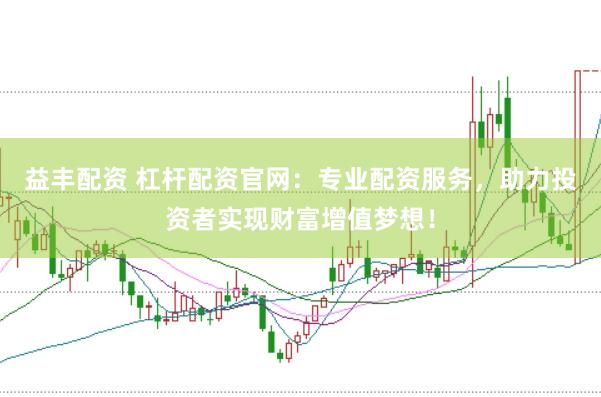 益丰配资 杠杆配资官网：专业配资服务，助力投资者实现财富增值梦想！