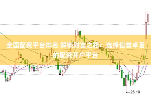 全国配资平台排名 解锁财富之路：选择信誉卓著的配资开户平台