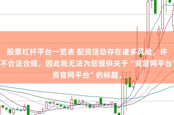 股票杠杆平台一览表 配资活动存在诸多风险，许多平台并不合法合规，因此我无法为您提供关于“资官网平台”的标题。