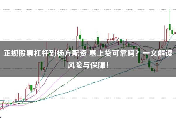 正规股票杠杆到杨方配资 塞上贷可靠吗？一文解读风险与保障！
