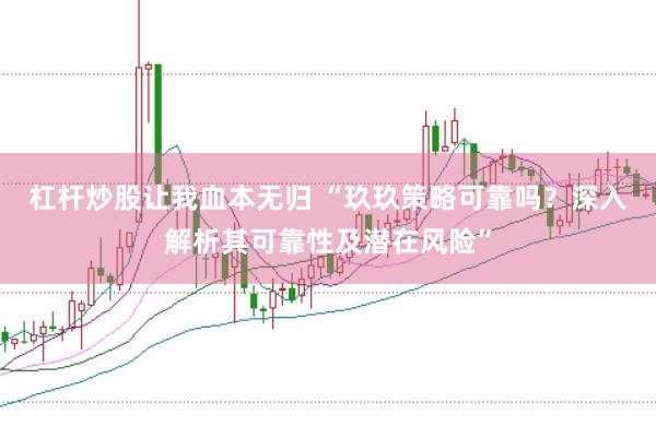 杠杆炒股让我血本无归 “玖玖策略可靠吗？深入解析其可靠性及潜在风险”