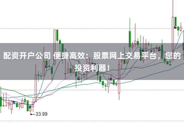 配资开户公司 便捷高效：股票网上交易平台，您的投资利器！