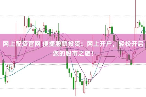 网上配资官网 便捷股票投资：网上开户，轻松开启您的股市之旅！