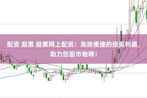 配资 股票 股票网上配资：高效便捷的投资利器，助力您股市驰骋！