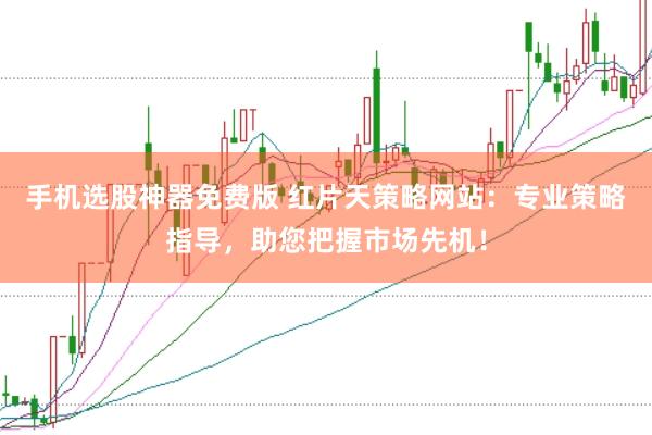 手机选股神器免费版 红片天策略网站：专业策略指导，助您把握市场先机！