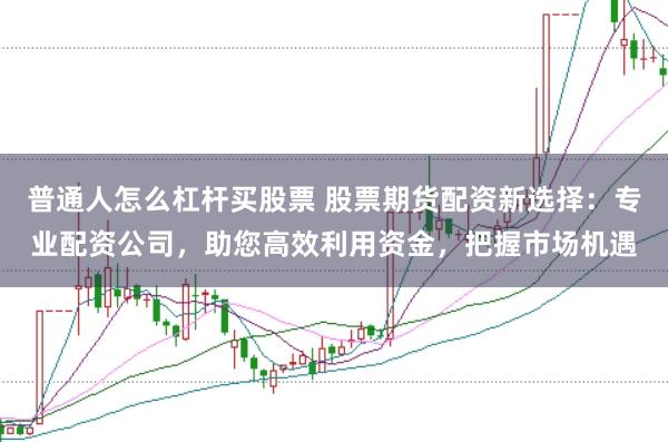 普通人怎么杠杆买股票 股票期货配资新选择：专业配资公司，助您高效利用资金，把握市场机遇
