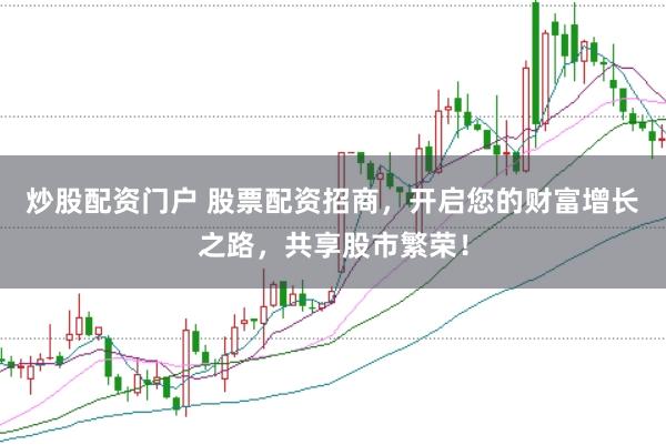 炒股配资门户 股票配资招商，开启您的财富增长之路，共享股市繁荣！