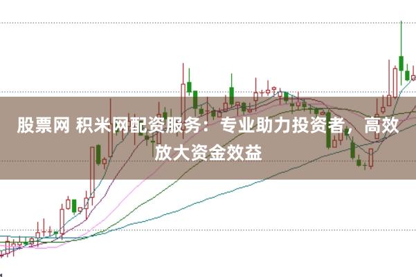 股票网 积米网配资服务：专业助力投资者，高效放大资金效益