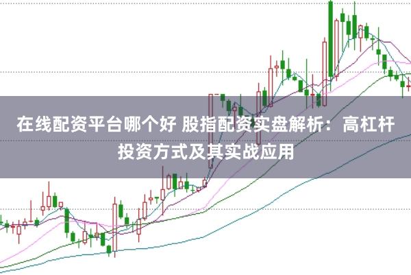 在线配资平台哪个好 股指配资实盘解析：高杠杆投资方式及其实战应用