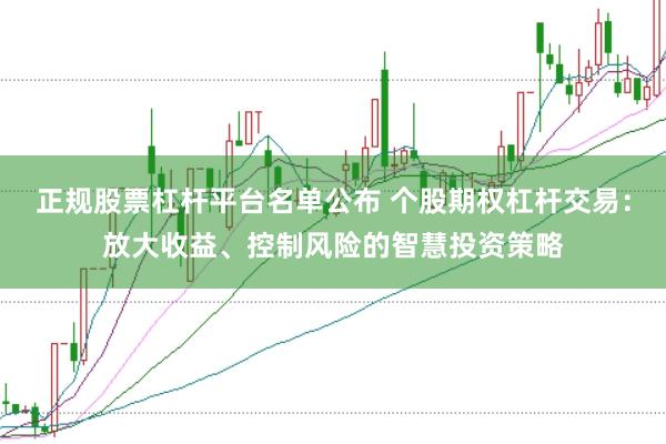 正规股票杠杆平台名单公布 个股期权杠杆交易：放大收益、控制风险的智慧投资策略