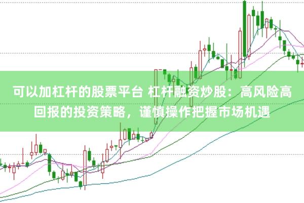 可以加杠杆的股票平台 杠杆融资炒股：高风险高回报的投资策略，谨慎操作把握市场机遇