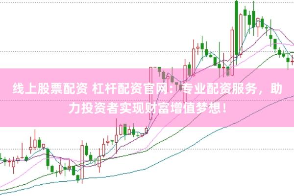 线上股票配资 杠杆配资官网：专业配资服务，助力投资者实现财富增值梦想！