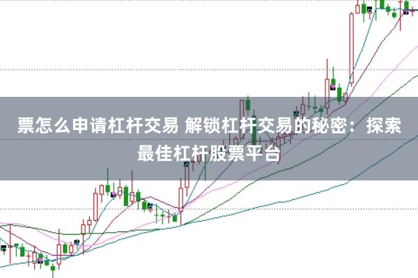 票怎么申请杠杆交易 解锁杠杆交易的秘密：探索最佳杠杆股票平台