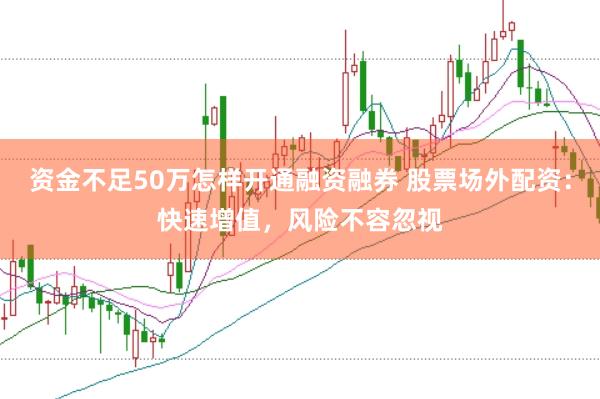 资金不足50万怎样开通融资融券 股票场外配资：快速增值，风险不容忽视
