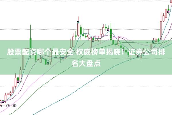 股票配资哪个最安全 权威榜单揭晓！证券公司排名大盘点