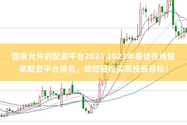 国家允许的配资平台2023 2023年最佳在线股票配资平台排名，助您轻松实现投资目标！