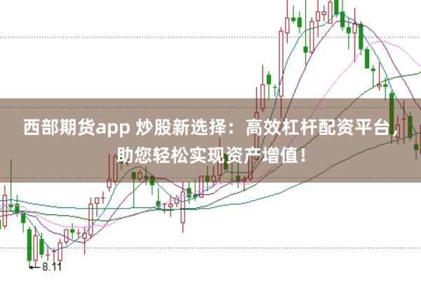西部期货app 炒股新选择：高效杠杆配资平台，助您轻松实现资产增值！