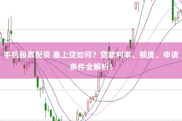 手机股票配资 塞上贷如何？贷款利率、额度、申请条件全解析！