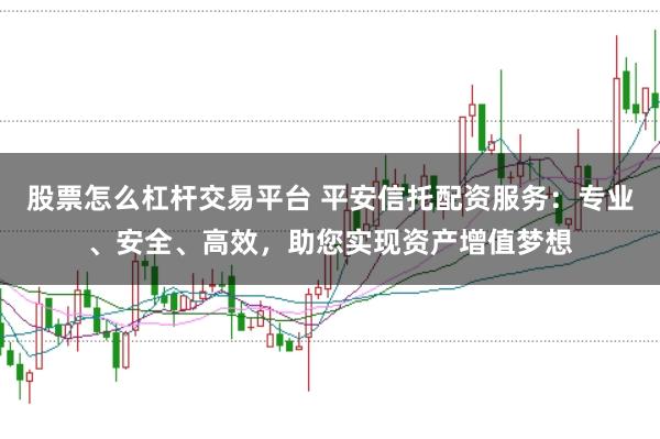 股票怎么杠杆交易平台 平安信托配资服务：专业、安全、高效，助您实现资产增值梦想